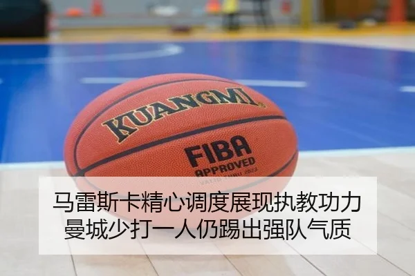 马雷斯卡精心调度展现执教功力 曼城少打一人仍踢出强队气质