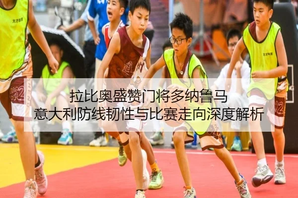 拉比奥盛赞门将多纳鲁马 意大利防线韧性与比赛走向深度解析