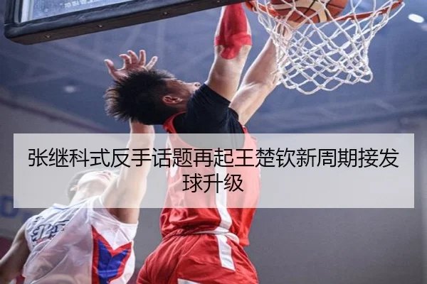张继科式反手话题再起王楚钦新周期接发球升级